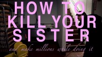 How to Kill Your Sister and Make Millions While Doing It