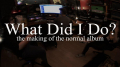 What Did I Do? (The Making of the Normal Album)