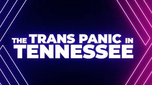 The Trans Panic in Tennessee
